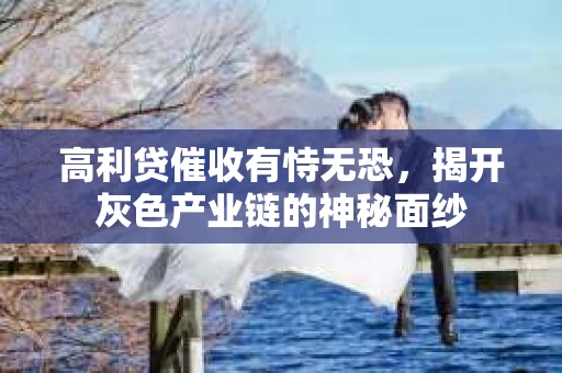 高利贷催收有恃无恐，揭开灰色产业链的神秘面纱
