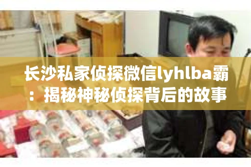 长沙私家侦探微信lyhlba霸：揭秘神秘侦探背后的故事