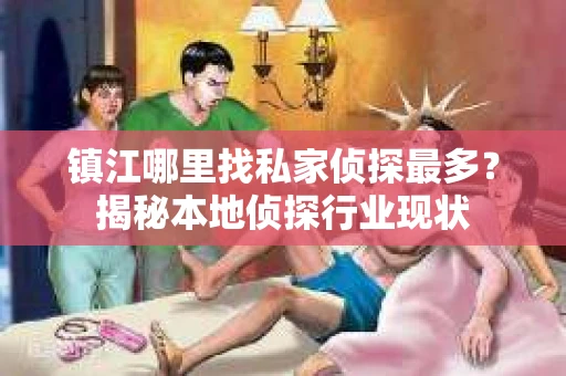 镇江哪里找私家侦探最多？揭秘本地侦探行业现状