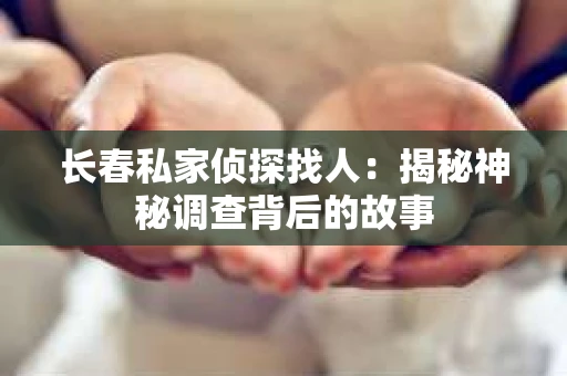 长春私家侦探找人：揭秘神秘调查背后的故事