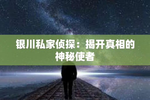 银川私家侦探：揭开真相的神秘使者