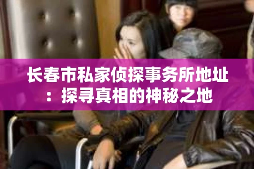 长春市私家侦探事务所地址：探寻真相的神秘之地