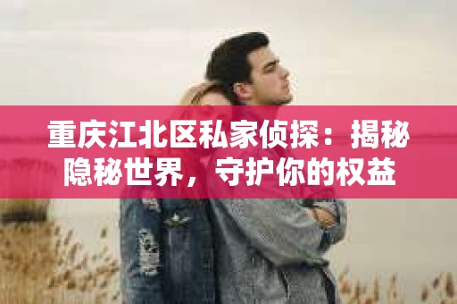 重庆江北区私家侦探：揭秘隐秘世界，守护你的权益
