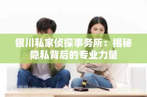 银川私家侦探事务所：揭秘隐私背后的专业力量