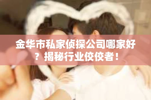 金华市私家侦探公司哪家好？揭秘行业佼佼者！