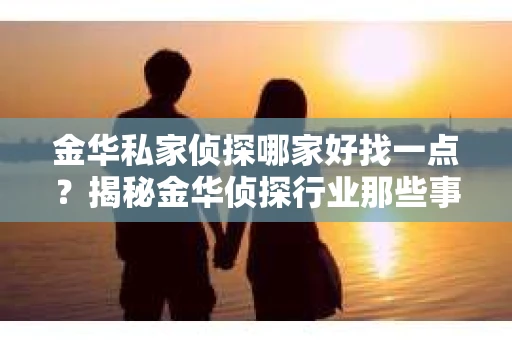 金华私家侦探哪家好找一点？揭秘金华侦探行业那些事儿