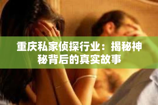 重庆私家侦探行业：揭秘神秘背后的真实故事