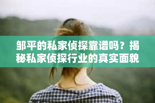 邹平的私家侦探靠谱吗？揭秘私家侦探行业的真实面貌