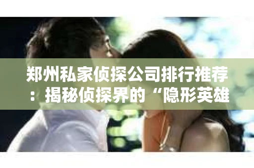 郑州私家侦探公司排行推荐：揭秘侦探界的“隐形英雄”