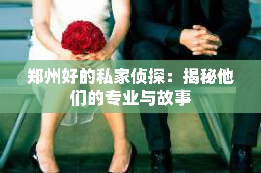 郑州好的私家侦探：揭秘他们的专业与故事