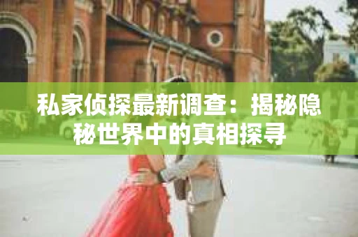 私家侦探最新调查：揭秘隐秘世界中的真相探寻