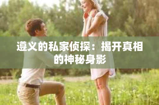 遵义的私家侦探：揭开真相的神秘身影