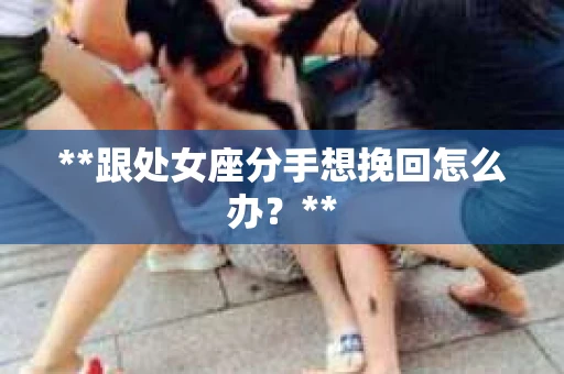 **跟处女座分手想挽回怎么办？**