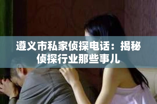遵义市私家侦探电话：揭秘侦探行业那些事儿