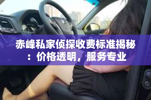 赤峰私家侦探收费标准揭秘：价格透明，服务专业