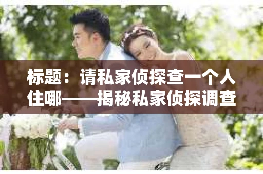 标题：请私家侦探查一个人住哪——揭秘私家侦探调查住宅的奥秘