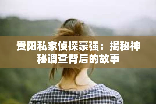 贵阳私家侦探豪强：揭秘神秘调查背后的故事