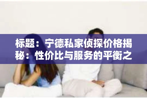 标题：宁德私家侦探价格揭秘：性价比与服务的平衡之道