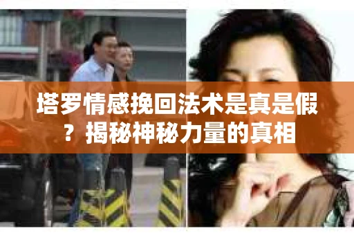 塔罗情感挽回法术是真是假？揭秘神秘力量的真相