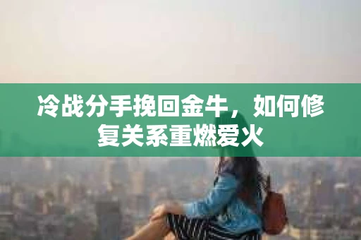 冷战分手挽回金牛，如何修复关系重燃爱火