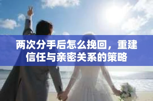 两次分手后怎么挽回，重建信任与亲密关系的策略