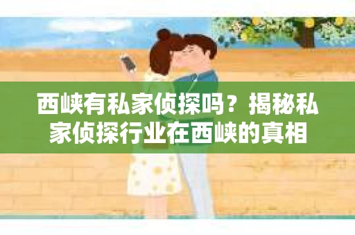 西峡有私家侦探吗？揭秘私家侦探行业在西峡的真相