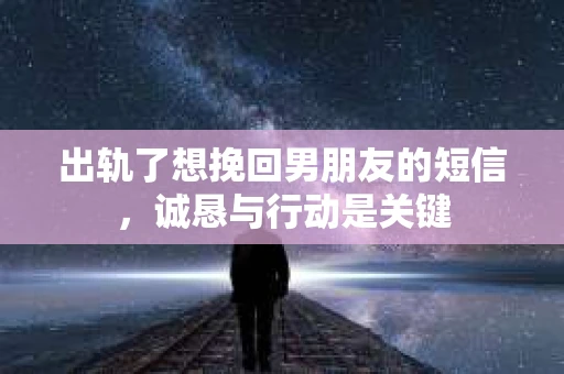 出轨了想挽回男朋友的短信，诚恳与行动是关键