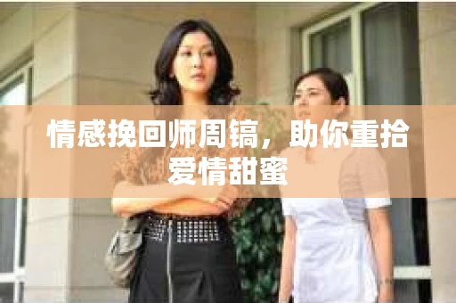 情感挽回师周镐，助你重拾爱情甜蜜