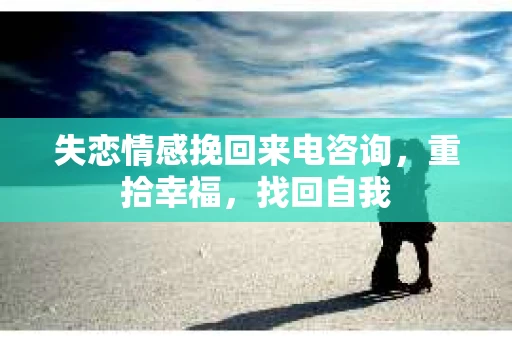 失恋情感挽回来电咨询，重拾幸福，找回自我