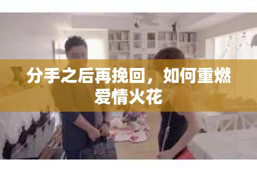 分手之后再挽回，如何重燃爱情火花