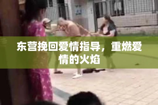 东营挽回爱情指导，重燃爱情的火焰