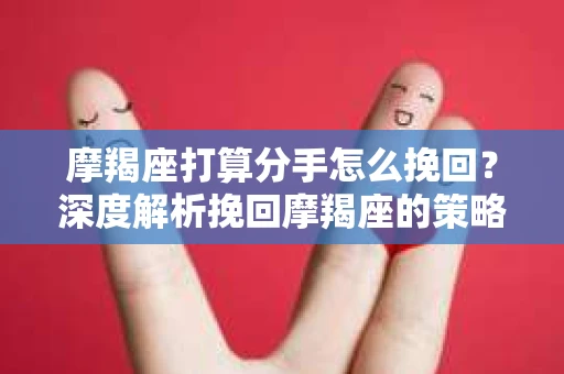 摩羯座打算分手怎么挽回？深度解析挽回摩羯座的策略