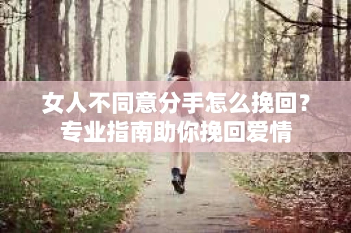 女人不同意分手怎么挽回？专业指南助你挽回爱情