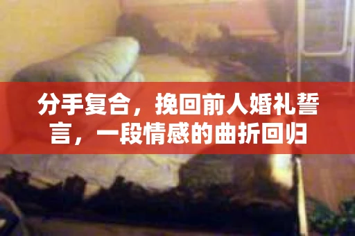 分手复合，挽回前人婚礼誓言，一段情感的曲折回归