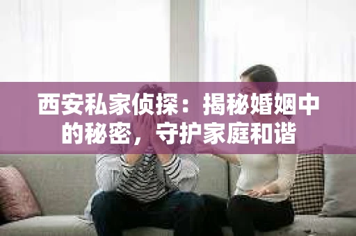 西安私家侦探：揭秘婚姻中的秘密，守护家庭和谐
