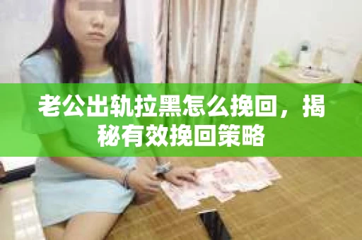 老公出轨拉黑怎么挽回，揭秘有效挽回策略