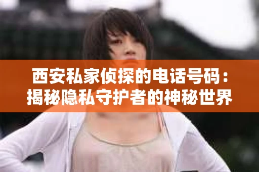 西安私家侦探的电话号码：揭秘隐私守护者的神秘世界