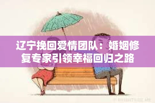 辽宁挽回爱情团队：婚姻修复专家引领幸福回归之路