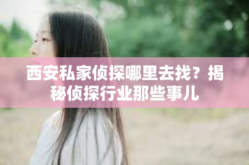 西安私家侦探哪里去找？揭秘侦探行业那些事儿