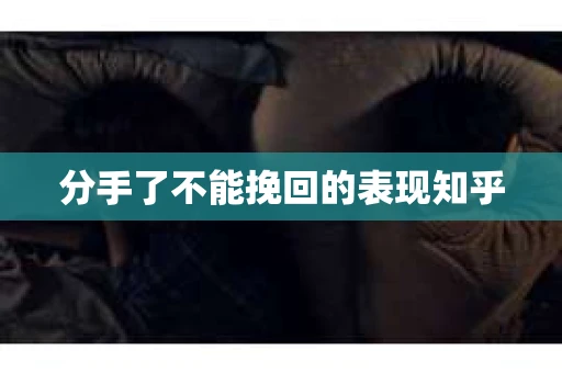 分手了不能挽回的表现知乎