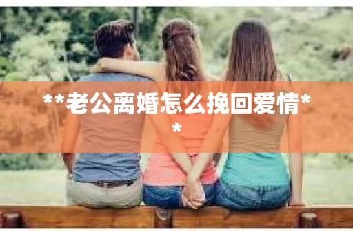 **老公离婚怎么挽回爱情**