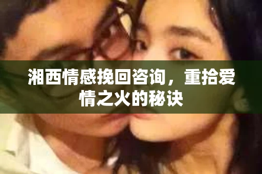 湘西情感挽回咨询，重拾爱情之火的秘诀