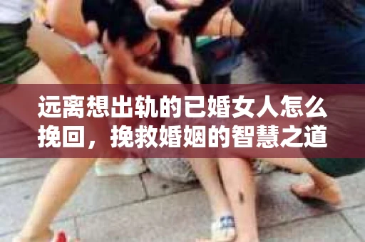 远离想出轨的已婚女人怎么挽回，挽救婚姻的智慧之道
