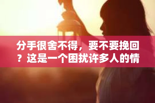 分手很舍不得，要不要挽回？这是一个困扰许多人的情感问题。在面临这样的抉择时，我们需要理性分析，明确自己的情感需求和期望，才能做出正确的决定