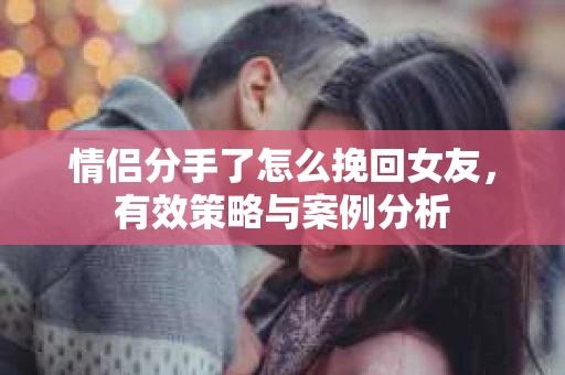情侣分手了怎么挽回女友，有效策略与案例分析