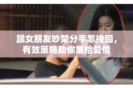 跟女朋友吵架分手怎挽回，有效策略助你重拾爱情