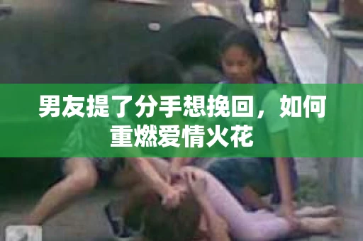 男友提了分手想挽回，如何重燃爱情火花