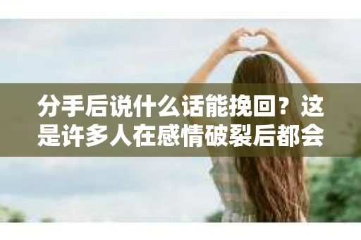 分手后说什么话能挽回？这是许多人在感情破裂后都会面临的问题。在本文中，我们将探讨如何在分手后通过恰当的话语挽回感情，同时保持尊重和真诚的态度