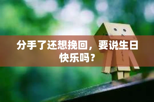 分手了还想挽回，要说生日快乐吗？