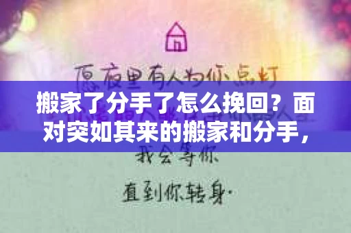 搬家了分手了怎么挽回？面对突如其来的搬家和分手，许多人都感到困惑和无助。本文将为你提供一些建议，帮助你挽回这段感情